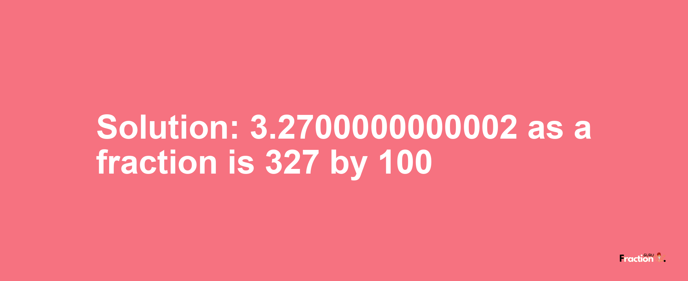 Solution:3.2700000000002 as a fraction is 327/100